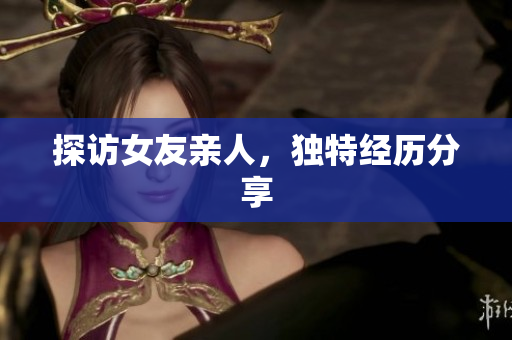 探访女友亲人，独特经历分享