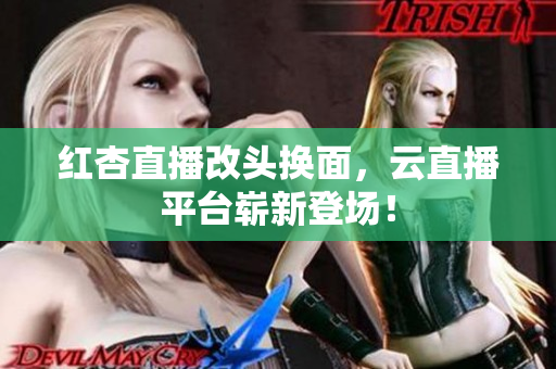 红杏直播改头换面，云直播平台崭新登场！