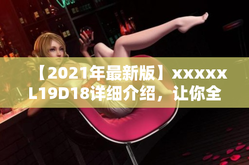 【2021年最新版】xxxxxL19D18详细介绍，让你全面了解！