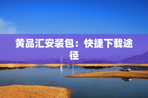 黄品汇安装包：快捷下载途径