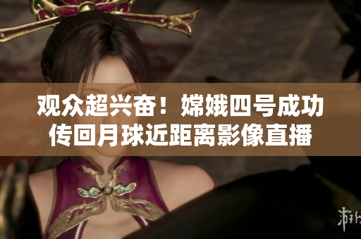 观众超兴奋！嫦娥四号成功传回月球近距离影像直播