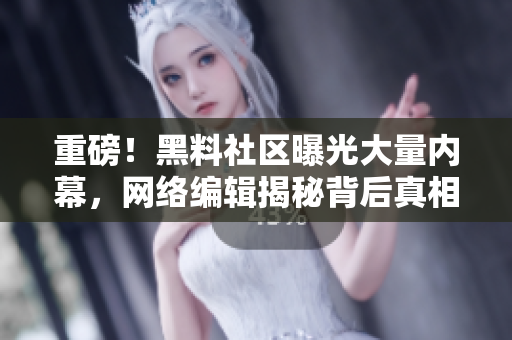 重磅！黑料社区曝光大量内幕，网络编辑揭秘背后真相