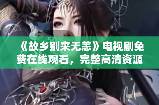《故乡别来无恙》电视剧免费在线观看，完整高清资源免费获取