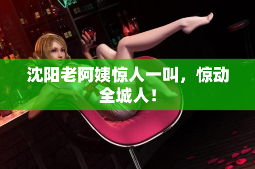 沈阳老阿姨惊人一叫，惊动全城人！