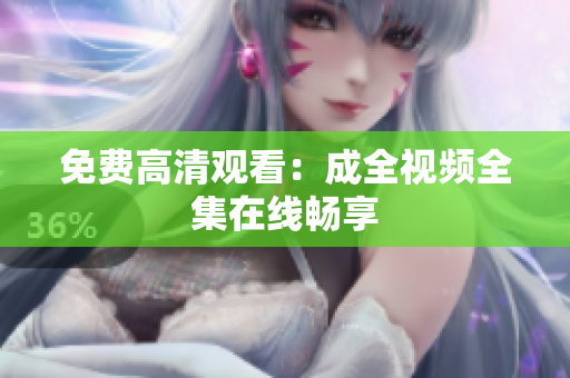 免费高清观看：成全视频全集在线畅享