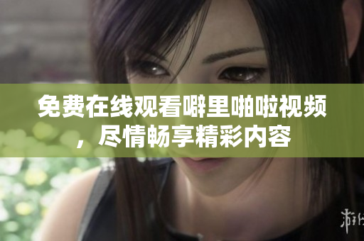 免费在线观看噼里啪啦视频，尽情畅享精彩内容