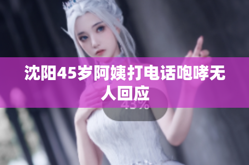 沈阳45岁阿姨打电话咆哮无人回应