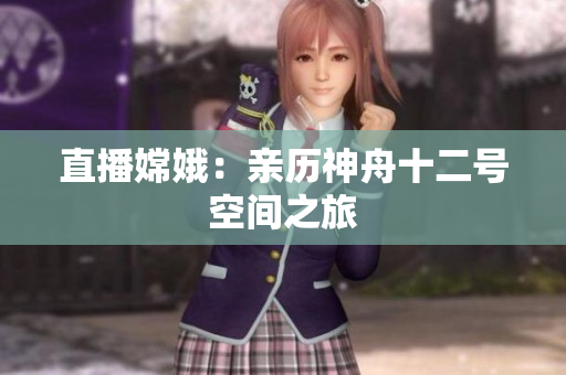 直播嫦娥：亲历神舟十二号空间之旅