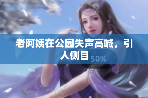 老阿姨在公园失声高喊，引人侧目
