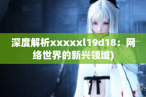深度解析xxxxxl19d18：网络世界的新兴领域)