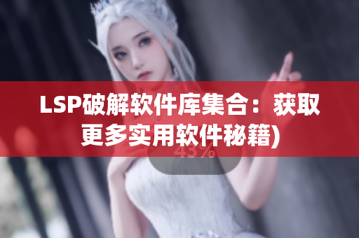 LSP破解软件库集合：获取更多实用软件秘籍)