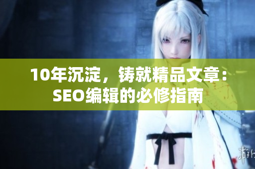 10年沉淀，铸就精品文章：SEO编辑的必修指南