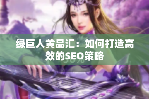 绿巨人黄品汇：如何打造高效的SEO策略