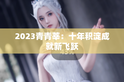 2023青青莘：十年积淀成就新飞跃