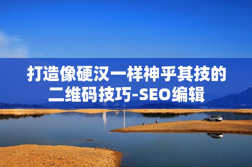 打造像硬汉一样神乎其技的二维码技巧-SEO编辑