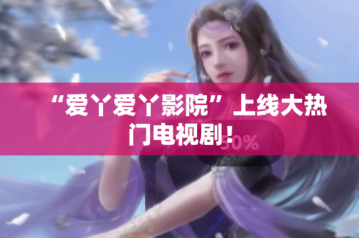 “爱丫爱丫影院”上线大热门电视剧！