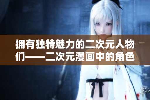拥有独特魅力的二次元人物们——二次元漫画中的角色形象探析