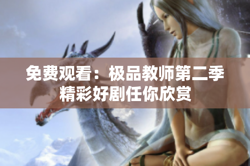 免费观看：极品教师第二季精彩好剧任你欣赏
