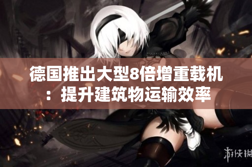 德国推出大型8倍增重载机：提升建筑物运输效率