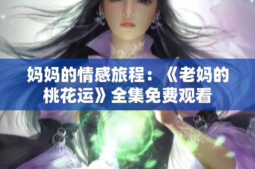 妈妈的情感旅程：《老妈的桃花运》全集免费观看