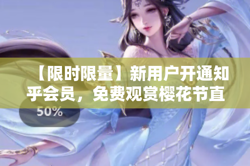 【限时限量】新用户开通知乎会员，免费观赏樱花节直播！