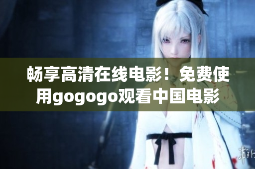 畅享高清在线电影！免费使用gogogo观看中国电影