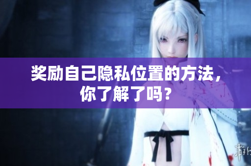 奖励自己隐私位置的方法，你了解了吗？