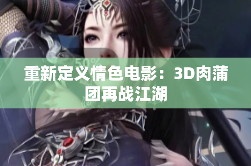 重新定义情色电影：3D肉蒲团再战江湖