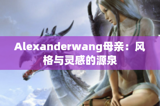 Alexanderwang母亲：风格与灵感的源泉