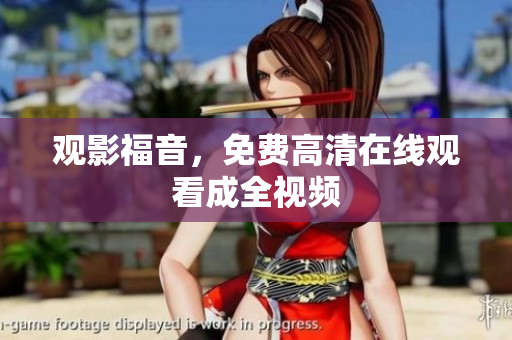 观影福音，免费高清在线观看成全视频