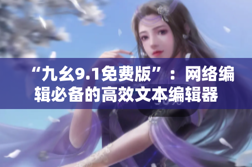 “九幺9.1免费版”：网络编辑必备的高效文本编辑器
