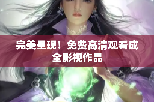 完美呈现！免费高清观看成全影视作品