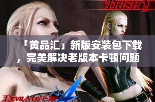 「黄品汇」新版安装包下载，完美解决老版本卡顿问题