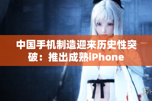 中国手机制造迎来历史性突破：推出成熟iPhone