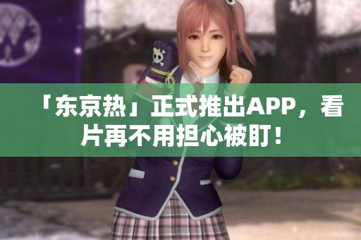 「东京热」正式推出APP，看片再不用担心被盯！