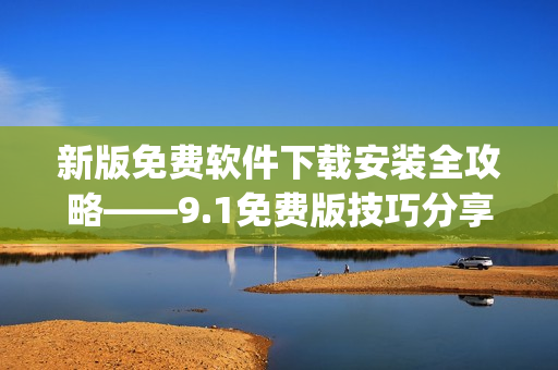 新版免费软件下载安装全攻略——9.1免费版技巧分享)