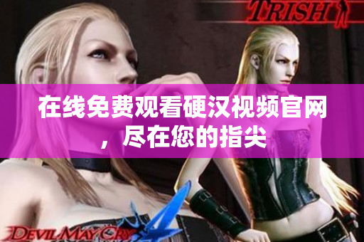在线免费观看硬汉视频官网，尽在您的指尖