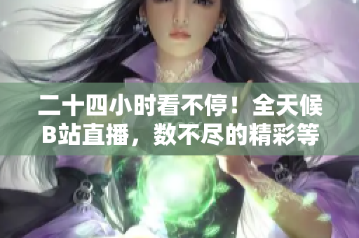 二十四小时看不停！全天候B站直播，数不尽的精彩等着你！