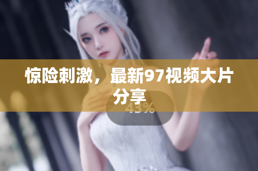 惊险刺激，最新97视频大片分享