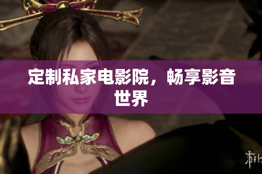 定制私家电影院，畅享影音世界
