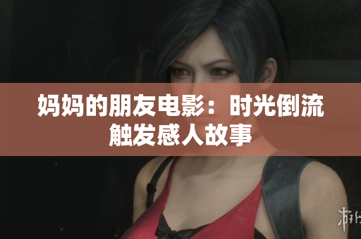 妈妈的朋友电影：时光倒流触发感人故事