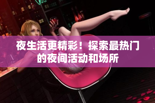 夜生活更精彩！探索最热门的夜间活动和场所