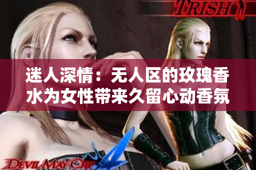 迷人深情：无人区的玫瑰香水为女性带来久留心动香氛