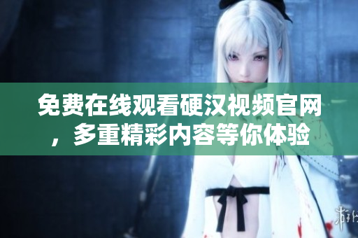 免费在线观看硬汉视频官网，多重精彩内容等你体验