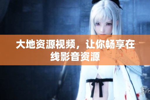 大地资源视频，让你畅享在线影音资源