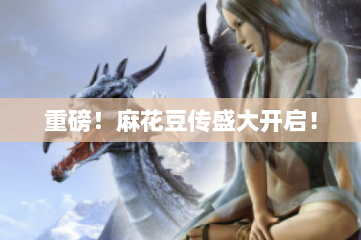 重磅！麻花豆传盛大开启！