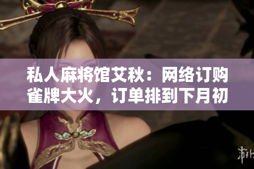 私人麻将馆艾秋：网络订购雀牌大火，订单排到下月初