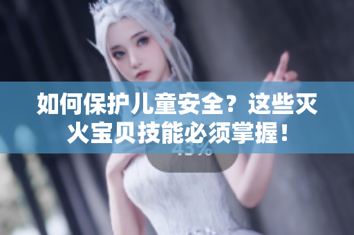 如何保护儿童安全？这些灭火宝贝技能必须掌握！