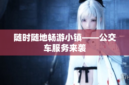 随时随地畅游小镇——公交车服务来袭