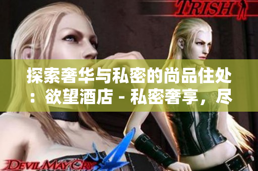 探索奢华与私密的尚品住处：欲望酒店 - 私密奢享，尽在欲望酒店
